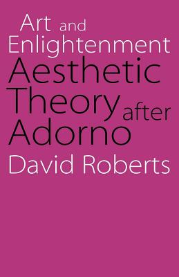 Art and Enlightenment: Aesthetic Theory After Adorno - David Roberts