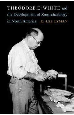 Coperta cărții 'Theodore E. White and the Development of Zooarchaeology in North America - R. Lee Lyman'