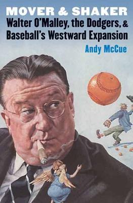 Mover and Shaker: Walter O'Malley, the Dodgers, and Baseball's Westward Expansion - Andy Mccue