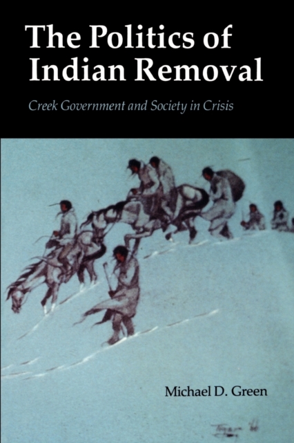 The Politics of Indian Removal: Creek Government and Society in Crisis - Michael D. Green