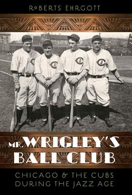 Mr. Wrigley's Ball Club: Chicago and the Cubs During the Jazz Age - Roberts Ehrgott
