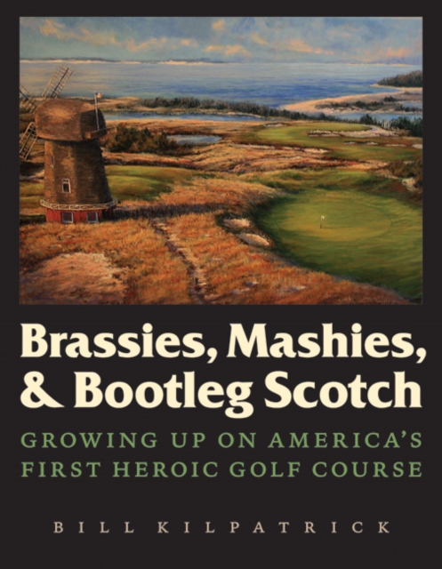 Brassies, Mashies, & Bootleg Scotch: Growing Up on America's First Heroic Golf Course - Bill Kilpatrick