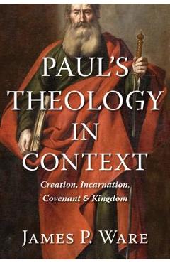 Paul's Theology in Context: Creation, Incarnation, Covenant, and Kingdom - James P. Ware