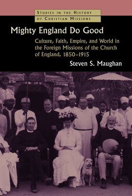 Mighty England Do Good: Culture, Faith, Empire, and World in the Foreign Missions of the Church of England, 1850-1915 - Steven S. Maughan