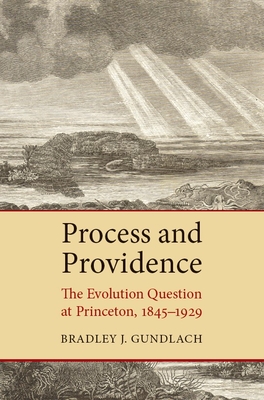 Process and Providence: The Evolution Question at Princeton, 1845-1929 - Bradley J. Gundlach