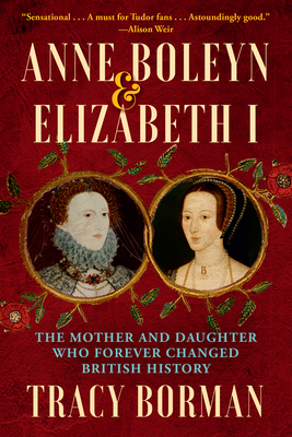 Anne Boleyn & Elizabeth I: The Mother and Daughter Who Forever Changed British History - Tracy Borman