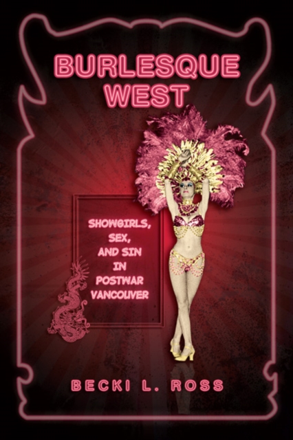 Burlesque West: Showgirls, Sex, and Sin in Postwar Vancouver - Becki Ross