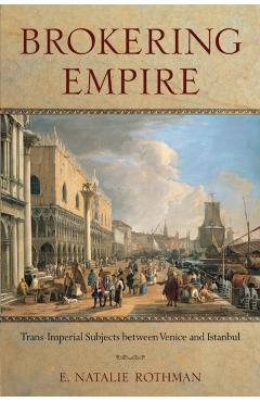 Coperta cărții 'Brokering Empire: Trans-Imperial Subjects Between Venice and Istanbul - E. Natalie Rothman'