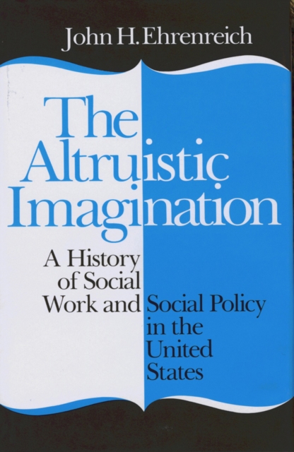 The Altruistic Imagination: A History of Social Work and Social Policy in the United States - John Ehrenreich