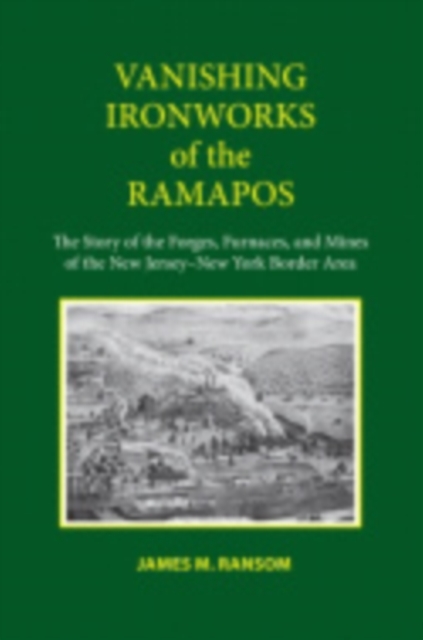 Vanishing Ironworks of the Ramapos: The Story of the Forges, Furnaces, and Mines of the New Jersey-New York Border Area - James M. Ransom