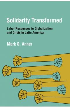 Poza produsului Solidarity Transformed: Labor Responses to Globalization and Crisis in Latin America - Mark S. Anner