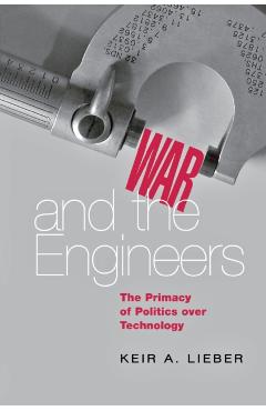 Coperta cărții 'War and the Engineers: The Primacy of Politics Over Technology - Keir A. Lieber'