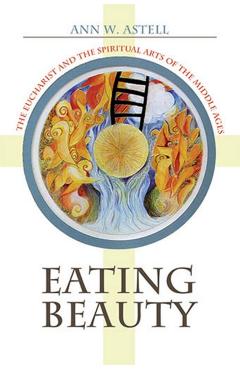 Poza produsului Eating Beauty: The Eucharist and the Spiritual Arts of the Middle Ages - Ann W. Astell
