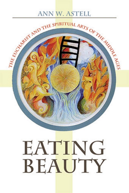 Eating Beauty: The Eucharist and the Spiritual Arts of the Middle Ages - Ann W. Astell