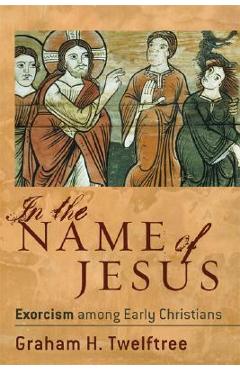 In the Name of Jesus: Exorcism Among Early Christians - Graham H. Twelftree