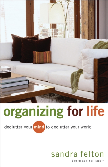 Organizing for Life: Declutter Your Mind to Declutter Your World - Sandra Felton