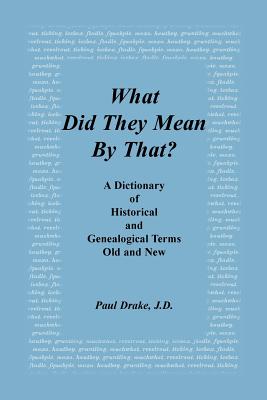 What Did They Mean by That? a Dictionary of Historical and Genealogical Terms, Old and New - Paul Drake