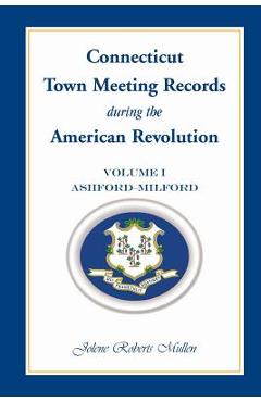 Coperta cărții 'Connecticut Town Meeting Records During the American Revolution: Volume 1, Ashford - Milford - Jolene Roberts Mullen'