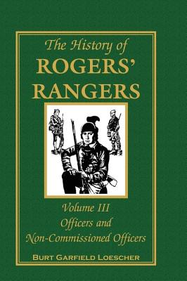 The History of Rogers' Rangers, Volume 3: Officers and Non-Commissioned Officers - Burt Garfield Loescher