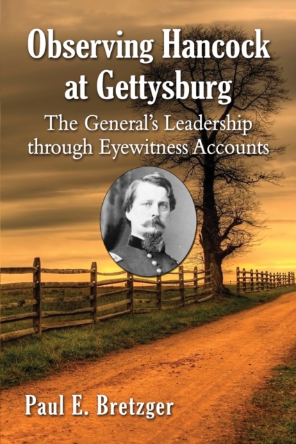 Observing Hancock at Gettysburg: The General's Leadership Through Eyewitness Accounts - Paul E. Bretzger