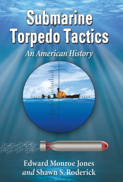 Submarine Torpedo Tactics: An American History - Edward Monroe Jones