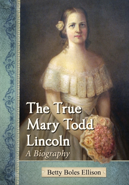 The True Mary Todd Lincoln - Betty Boles Ellison