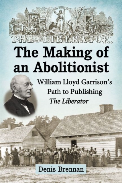 The Making of an Abolitionist: William Lloyd Garrison's Path to Publishing The Liberator - Denis Brennan