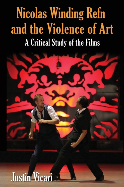 Nicolas Winding Refn and the Violence of Art: A Critical Study of the Films - Justin Vicari