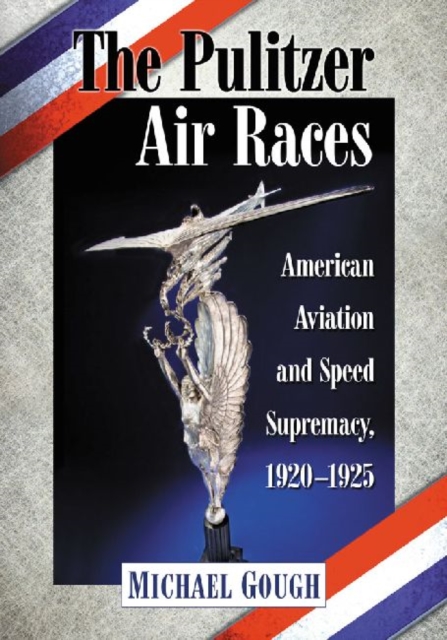 The Pulitzer Air Races: American Aviation and Speed Supremacy, 1920-1925 - Michael Gough