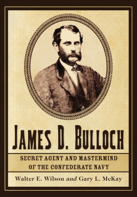 James D. Bulloch: Secret Agent and Mastermind of the Confederate Navy - Walter E. Wilson