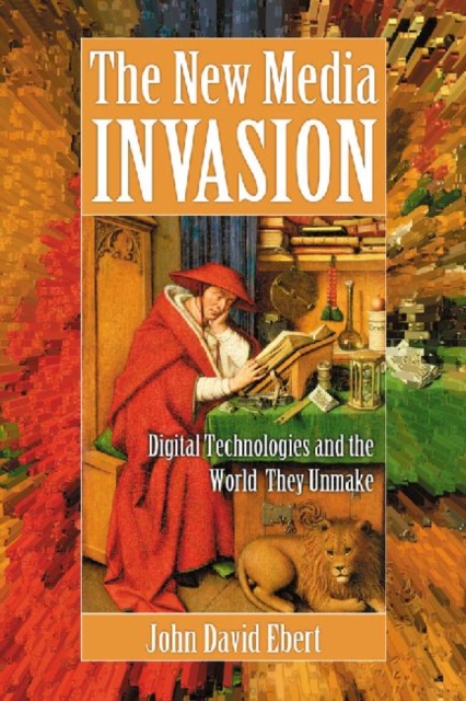 New Media Invasion: Digital Technologies and the World They Unmake - John David Ebert