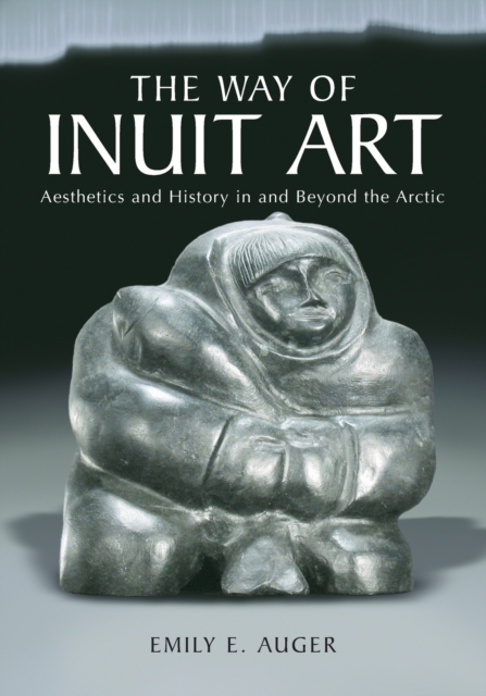 The Way of Inuit Art: Aesthetics and History in and Beyond the Arctic - Emily E. Auger