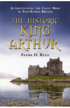 Poza produsului The Historic King Arthur: Authenticating the Celtic Hero of Post-Roman Britain - Frank D. Reno