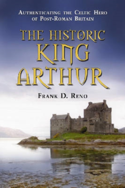 The Historic King Arthur: Authenticating the Celtic Hero of Post-Roman Britain - Frank D. Reno