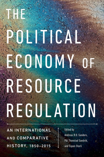 The Political Economy of Resource Regulation: An International and Comparative History, 1850-2015 - Andreas R. D. Sanders