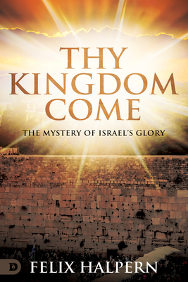 Thy Kingdom Come: The Mystery of Israel's Glory - Felix Halpern