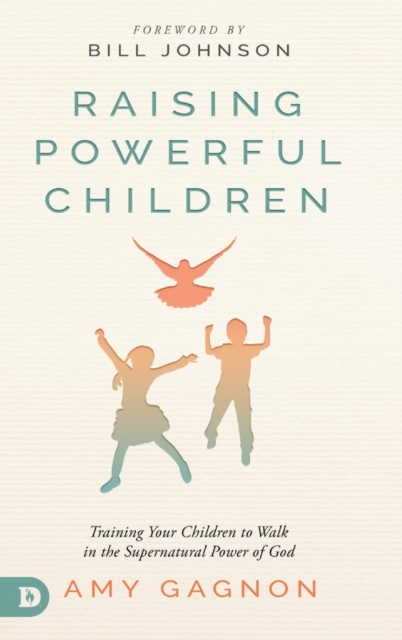 Raising Powerful Children: Training Your Children to Walk in the Supernatural Power of God - Amy Gagnon