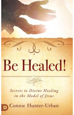 Coperta cărții 'Be Healed!: Secrets to Divine Healing in the Model of Jesus - Connie Hunter-urban'