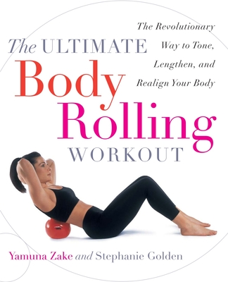 The Ultimate Body Rolling Workout: The Revolutionary Way to Tone, Lengthen, and Realign Your Body - Yamuna Zake