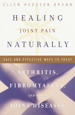 Healing Joint Pain Naturally: Safe and Effective Ways to Treat Arthritis, Fibromyalgia, and Other Joint Diseases - Ellen Hodgson Brown