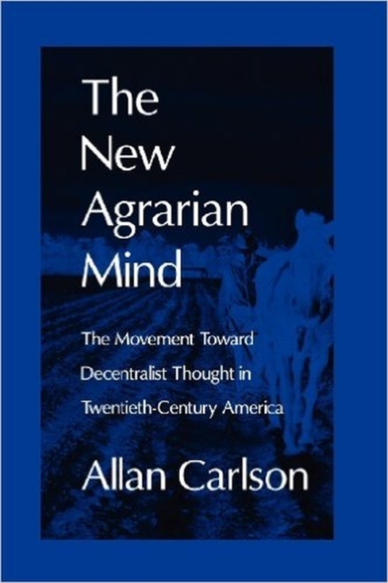 The New Agrarian Mind: The Movement Toward Decentralist Thought in Twentieth-Century America - Allan C. Carlson