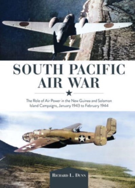 South Pacific Air War: The Role of Airpower in the New Guinea and Solomon Island Campaigns, January 1943 to February 1944 - Richard Dunn