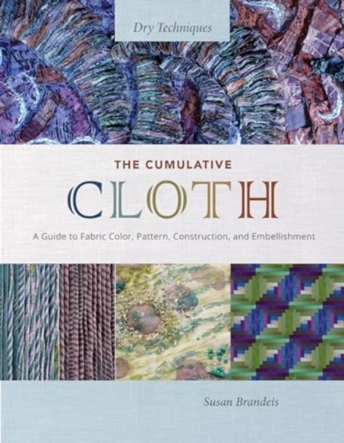 The Cumulative Cloth, Dry Techniques: A Guide to Fabric Color, Pattern, Construction, and Embellishment - Susan Brandeis