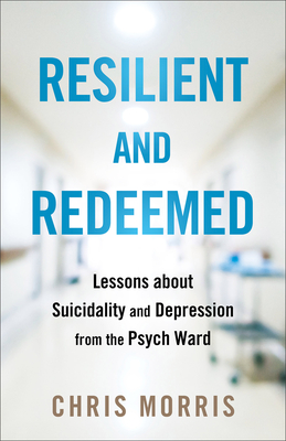 Resilient and Redeemed: Lessons about Suicidality and Depression from the Psych Ward - Chris Morris