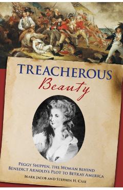 Treacherous Beauty: Peggy Shippen, the Woman Behind Benedict Arnold's Plot to Betray America - Stephen Case