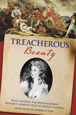 Treacherous Beauty: Peggy Shippen, the Woman Behind Benedict Arnold's Plot to Betray America - Stephen Case