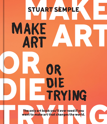 Make Art or Die Trying: The Only Art Book You'll Ever Need If You Want to Make Art That Changes the World - Stuart Semple