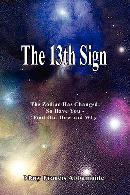 The 13th Sign: The Zodiac Has Changed, So Have You - Find Out How and Why - Mary Francis Abbamonte