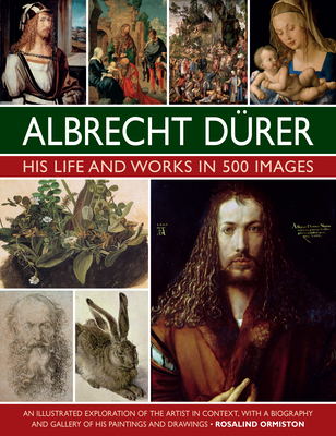 Albrecht Durer: His Life and Works: An Illustrated Exploration of the Artist and His Context, with a Gallery of His Paintings and Drawings - Rosalind Ormiston