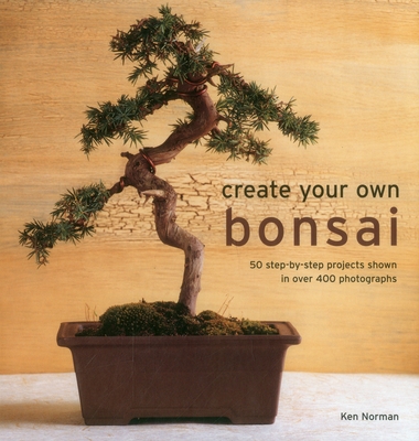 Create Your Own Bonsai: 50 Step-By-Step Projects Shown in Over 400 Photographs - Ken Norman